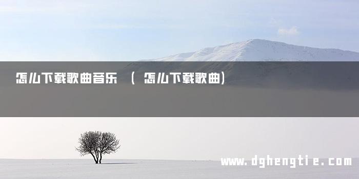 怎么下载歌曲音乐 (怎么下载歌曲)